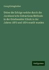 Ueber die Erfolge welche durch die Jacobson'sche Extractions Methode in der Griefswalder Klinik in der Jahren 1873 und 1874 erzeilt wurden