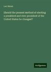 Should the present method of electing a president and vice-president of the United States be changed?