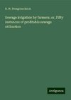 Sewage irrigation by farmers; or, Fifty instances of profitable sewage utilization