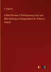 A Brief Review of Parliamentary Acts and Bills Relating to Compositions for Tithes in Ireland