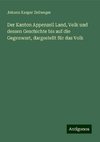 Der Kanton Appenzell Land, Volk und dessen Geschichte bis auf die Gegenwart, dargestellt für das Volk