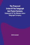 The proposed union of the telegraph and postal systems; Statement of the Western Union Telegraph Company