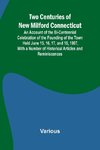 Two Centuries of New Milford Connecticut An Account of the Bi-Centennial Celebration of the Founding of the Town Held June 15, 16, 17, and 18, 1907, With a Number of Historical Articles and Reminiscences