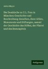 Die Domkirche zu U.L. Frau in München: Geschichte und Beschreibung derselben, ihrer Altäre, Monumente und Stiftungen, sammt der Geschichte des Stiftes, der Pfarrei und des Domcapitels