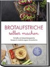 Brotaufstriche selber machen: Schnelle und abwechslungsreiche Rezepte für köstliche eigene Brotaufstriche - inkl. internationalen Klassikern, Fitnessaufstrichen, Kinderaufstrichen & Brotrezepten