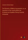 The Elements of Biblical Interpretation, or, an Exposition of the Laws by Which the Scriptures are Capable of Being Correctly Interpreted