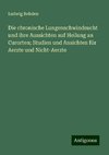 Die chronische Lungenschwindsucht und ihre Aussichten auf Heilung an Curorten; Studien und Ansichten für Aerzte und Nicht-Aerzte