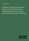 Die Götter und Heroen: nebst einer Übersicht der Cultusstätten und Religionsgebräuche der Griechen ; eine Vorschule der Kunstmythologie