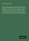 Die Förderung der Kunst-Industrie in England und der Stand dieser Frage in Deutschland: für Staat und Industrie, Gemeinden, Schul- und Vereinswesen