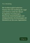 Die Großherzoglich badischen Gesetze über die Ausübung der Jagd und Fischerei nebst den darauf bezüglichen Verordnungen, Ministerial-Entschließungen und strafgesetzlichen Bestimmungen mit Rücksicht auf die neue Organisation