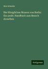 Die Königlichen Museen von Berlin: Ein prakt. Handbuch zum Besuch derselben