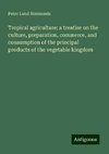 Tropical agriculture: a treatise on the culture, preparation, commerce, and consumption of the principal products of the vegetable kingdom