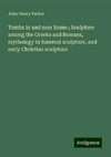 Tombs in and near Rome ; Sculpture among the Greeks and Romans, mythology in funereal sculpture, and early Christian sculpture