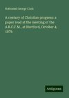 A century of Christian progress: a paper read at the meeting of the A.B.C.F.M., at Hartford, October 4, 1876