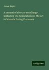 A manual of electro-metallurgy: Including the Applications of the Art to Manufacturing Processes