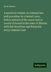 A practical treatise on criminal law, and procedure in criminal cases, before justices of the peace and in courts of record in the state of Illinois: with full directions and forms for every criminal case