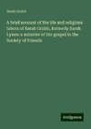 A brief account of the life and religious labors of Sarah Grubb, formerly Sarah Lynes: a minister of the gospel in the Society of Friends