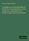 A catalogue of the National Gallery of British Art at South Kensington: with a supplement containing works by modern foreign artists and old masters