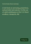 A text book on surveying, projections, and portable instruments. For the use of cadet midshipmen at the U.S. Naval academy, Annapolis, Md