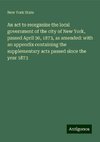 An act to reorganize the local government of the city of New York, passed April 30, 1873, as amended: with an appendix containing the supplementary acts passed since the year 1873