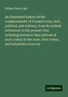 An illustrated history of the commonwealth of Pennsylvania, civil, political, and military, from its earliest settlement to the present time including historical descriptions of each county in the state, their towns, and industrial resources