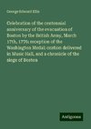 Celebration of the centennial anniversary of the evacuation of Boston by the British Army, March 17th, 1776: reception of the Washington Medal: oration delivered in Music Hall, and a chronicle of the siege of Boston