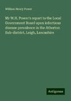 Mr W.H. Power's report to the Local Government Board upon infectious disease prevalence in the Atherton Sub-district, Leigh, Lancashire