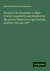 Report of the Committee on High School: presented to and Adopted by the town of Sharon at a legal meeting held Nov. 6th A.D. 1877