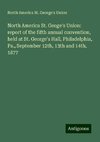 North America St. Geoge's Union: report of the fifth annual convention, held at St. George's Hall, Philadelphia, Pa., September 12th, 13th and 14th, 1877