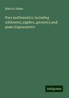 Pure mathematics: including arithmetic, algebra, geometry,and plane trigonometry