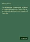 On phthisis and the supposed influence of climate: being a fourth fasciculus of statistics of consumption in this part of Australia