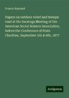 Papers on outdoor relief and tramps: read at the Saratoga Meeting of the American Social Science Association, before the Conference of State Charities, September 5th & 6th, 1877