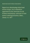 Report on a developing school and school-shops / by a committee appointed by the American Social Science Association; and read at their annual meeting in Boston, Mass., Jauary 10, 1877