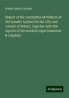 Report of the Committee of Visitors of the Lunatic Asylum for the City and County of Bristol, together with the reports of the medical superintendent & chaplain