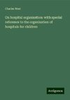 On hospital organisation: with special reference to the organisation of hospitals for children