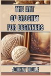 THE ART OF CROCHET FOR BEGINNERS