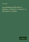 Les problèmes du XIXe siècle; la politique--la littérature--la science--la philosophie--la religion