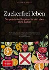 Zuckerfrei leben: Der praktische Ratgeber für ein Leben ohne Zucker