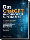 Das ChatGPT Handbuch für Superkräfte: ChatGPT als Chance! Die wichtigsten PROMPTS für automatische Kundenkommunikation, Textgenerierung, Kunst, Marketing, Datenanalyse und personalisierte Interaktion