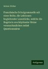 Französische Schulgrammatik mit einer Reihe, die Lektionen begleitender Lesestücke, welche die Regeln in erschöpfender Weise veranschaulichen nebst Questionnaires