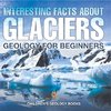 Interesting Facts About Glaciers - Geology for Beginners | Children's Geology Books