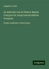 La mort des rois de France depuis François Ier Jusqu'a la révolution française