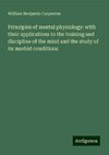 Principles of mental physiology: with their applications to the training and discipline of the mind and the study of its morbid conditions