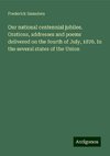 Our national centennial jubilee. Orations, addresses and poems delivered on the fourth of July, 1876. In the several states of the Union