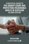 A Practical Guide to the Sheriff Court and Protecting Vulnerable Adults in Scotland - Second Edition