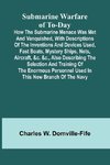 Submarine Warfare of To-day;How the Submarine Menace Was Met and Vanquished, with Descriptions of the Inventions and Devices Used, Fast Boats, Mystery Ships, Nets, Aircraft, &c. &c., Also Describing the Selection and Training of the Enormous Personnel Use