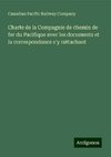 Charte de la Compagnie de chemin de fer du Pacifique avec les documents et la correspondance s'y rattachant