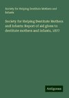 Society for Helping Destitute Mothers and Infants: Report of aid given to destitute mothers and infants, 1877