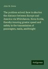 The problem solved: how to shorten the distance between Europe and America via Whitehaven, Nova Scotia, thereby insuring greater speed and safety in the transmission of passengers, mails, and freight