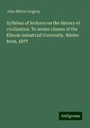 Syllabus of lectures on the history of civilization. To senior classes of the Illinois Industrial University. Winter term, 1877